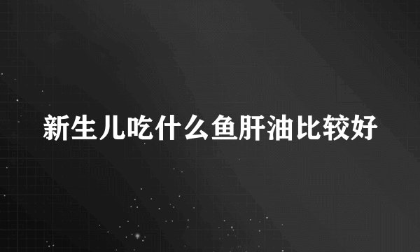 新生儿吃什么鱼肝油比较好