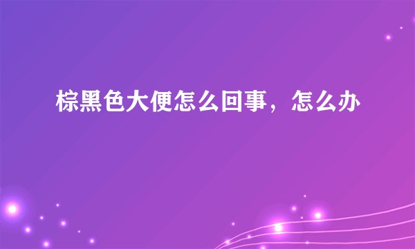 棕黑色大便怎么回事，怎么办
