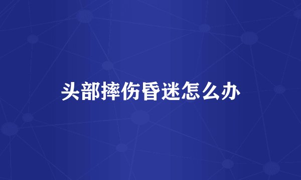 头部摔伤昏迷怎么办