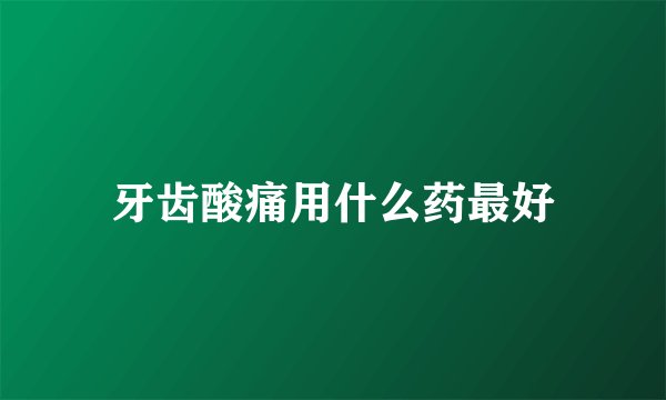 牙齿酸痛用什么药最好