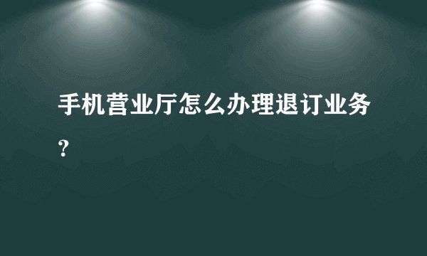 手机营业厅怎么办理退订业务？