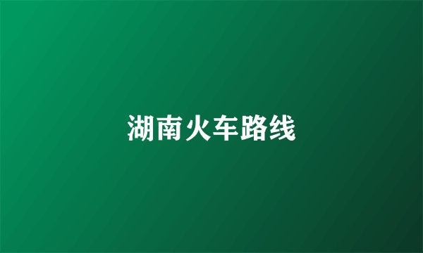 湖南火车路线