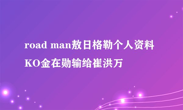 road man敖日格勒个人资料 KO金在勋输给崔洪万