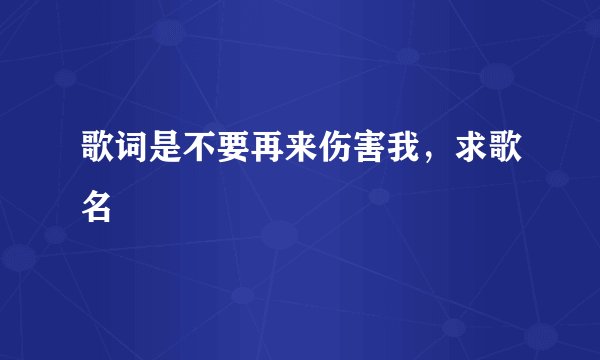歌词是不要再来伤害我，求歌名