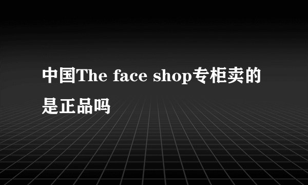 中国The face shop专柜卖的是正品吗