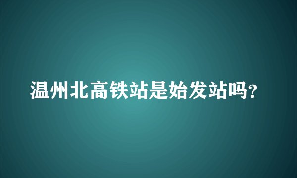温州北高铁站是始发站吗?