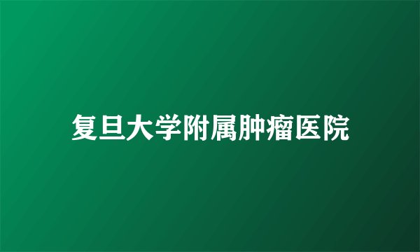 复旦大学附属肿瘤医院
