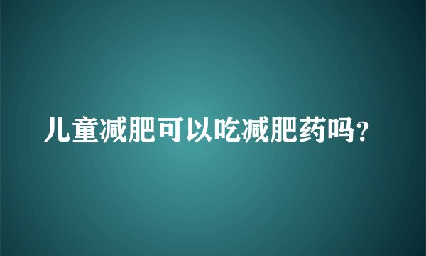 儿童减肥可以吃减肥药吗？