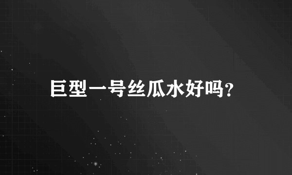 巨型一号丝瓜水好吗？