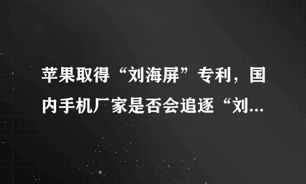 苹果取得“刘海屏”专利，国内手机厂家是否会追逐“刘海屏”？