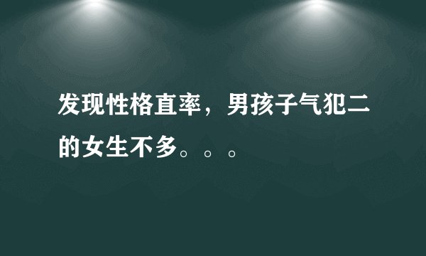发现性格直率，男孩子气犯二的女生不多。。。