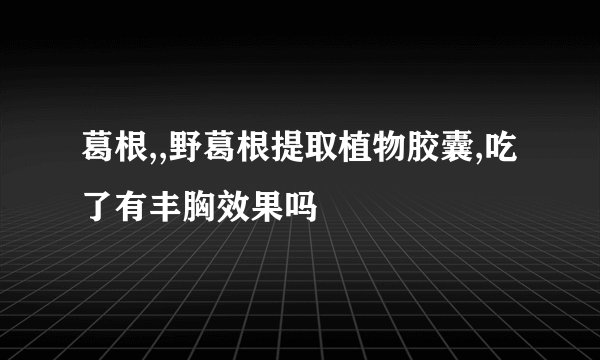 葛根,,野葛根提取植物胶囊,吃了有丰胸效果吗