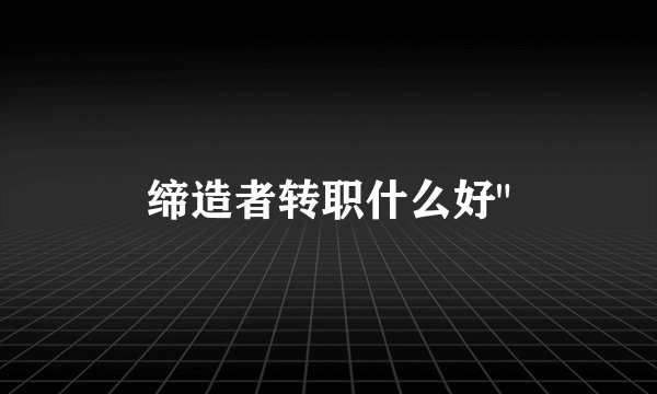 缔造者转职什么好