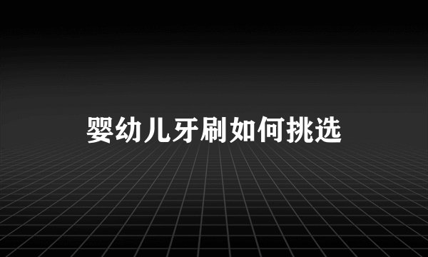 婴幼儿牙刷如何挑选