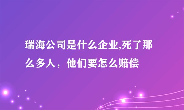瑞海公司是什么企业,死了那么多人，他们要怎么赔偿