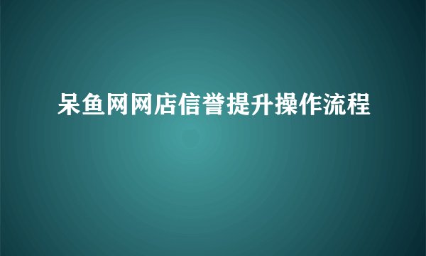 呆鱼网网店信誉提升操作流程