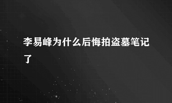 李易峰为什么后悔拍盗墓笔记了