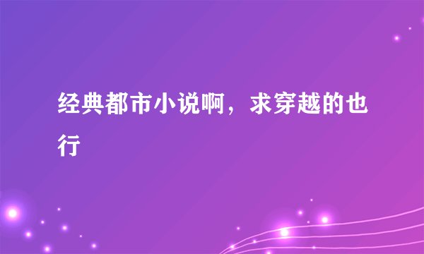 经典都市小说啊，求穿越的也行