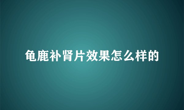 龟鹿补肾片效果怎么样的