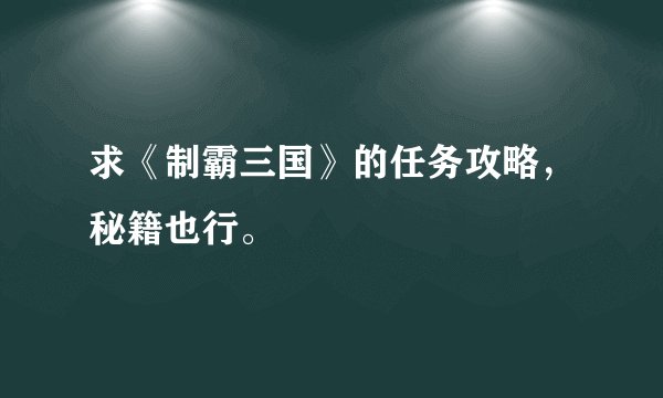 求《制霸三国》的任务攻略，秘籍也行。