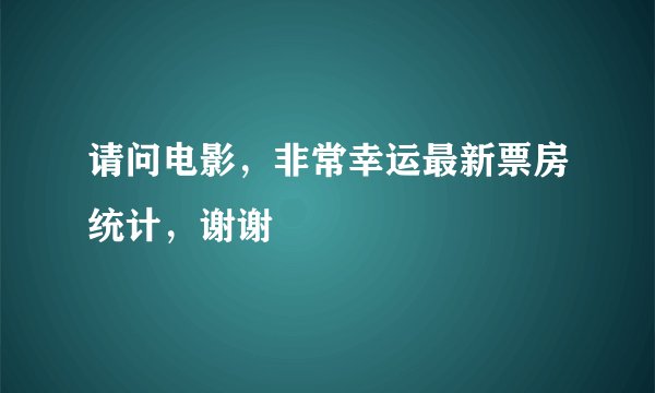 请问电影，非常幸运最新票房统计，谢谢