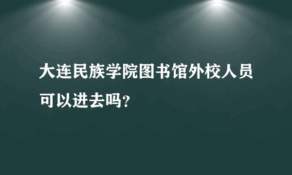 大连民族学院图书馆外校人员可以进去吗?
