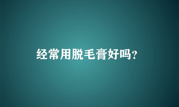 经常用脱毛膏好吗？