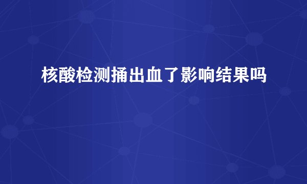 核酸检测捅出血了影响结果吗