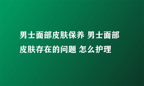 男士面部皮肤保养 男士面部皮肤存在的问题 怎么护理