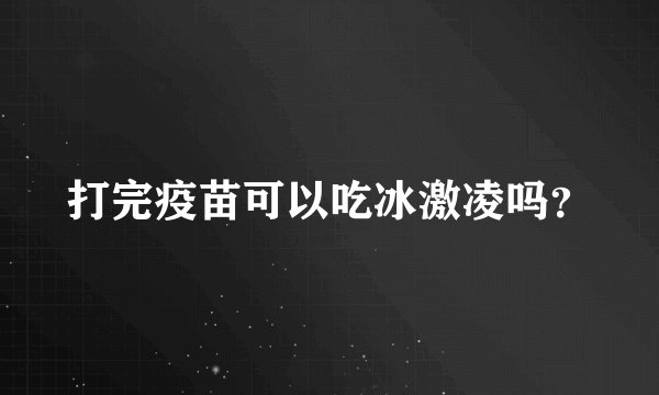 打完疫苗可以吃冰激凌吗？