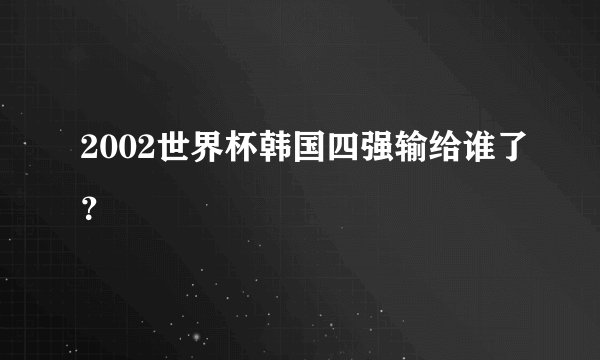 2002世界杯韩国四强输给谁了？