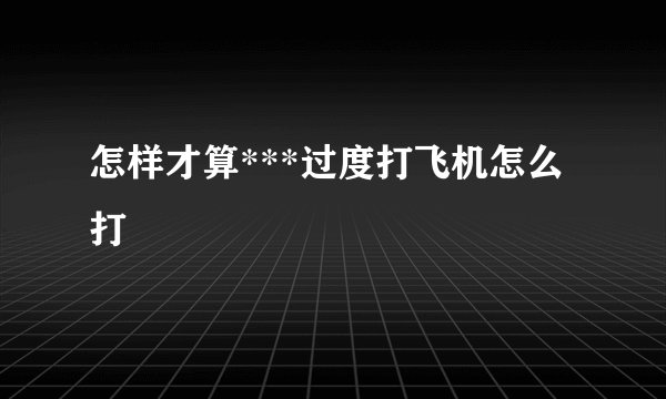 怎样才算***过度打飞机怎么打