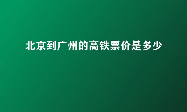北京到广州的高铁票价是多少