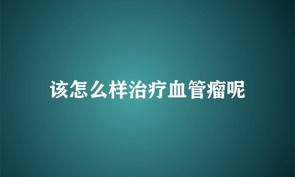 该怎么样治疗血管瘤呢
