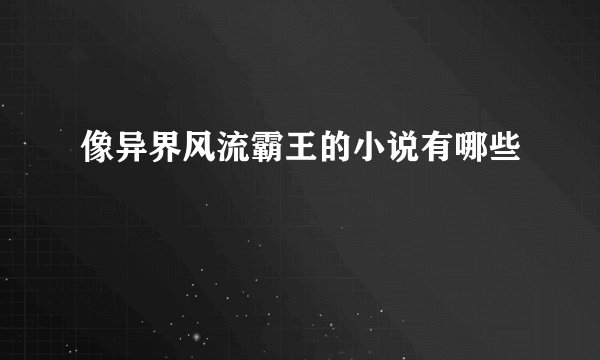 像异界风流霸王的小说有哪些