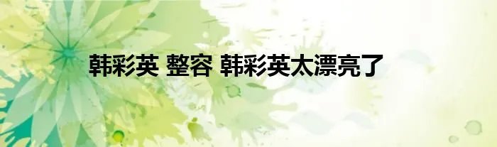 韩彩英 整容 韩彩英太漂亮了