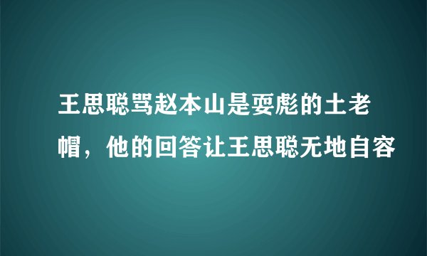 王思聪骂赵本山是耍彪的土老帽，他的回答让王思聪无地自容