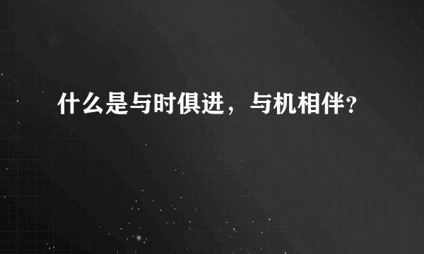 什么是与时俱进，与机相伴？
