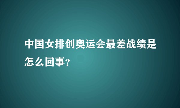 中国女排创奥运会最差战绩是怎么回事？