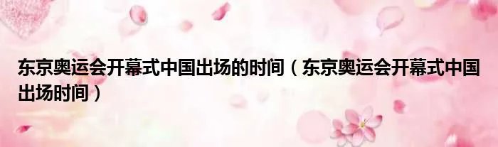 东京奥运会开幕式中国出场的时间（东京奥运会开幕式中国出场时间）