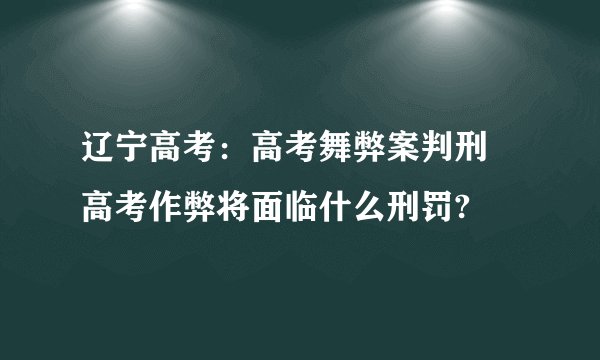辽宁高考：高考舞弊案判刑 高考作弊将面临什么刑罚?
