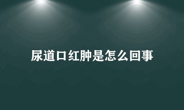 尿道口红肿是怎么回事