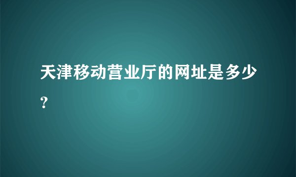 天津移动营业厅的网址是多少?