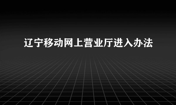 辽宁移动网上营业厅进入办法