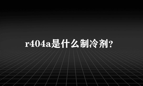 r404a是什么制冷剂？