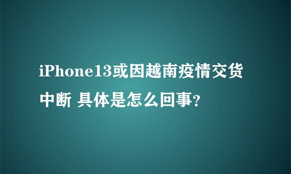 iPhone13或因越南疫情交货中断 具体是怎么回事？