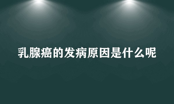 乳腺癌的发病原因是什么呢