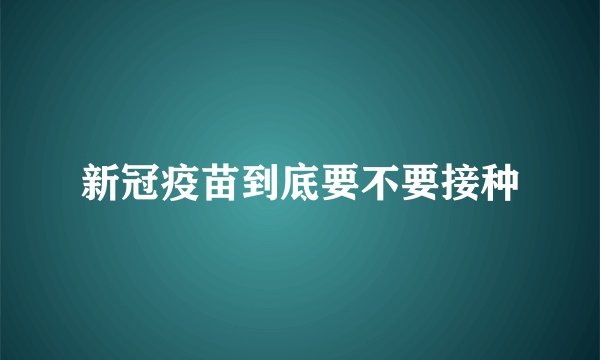 新冠疫苗到底要不要接种