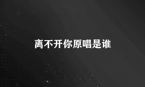 离不开你原唱是谁