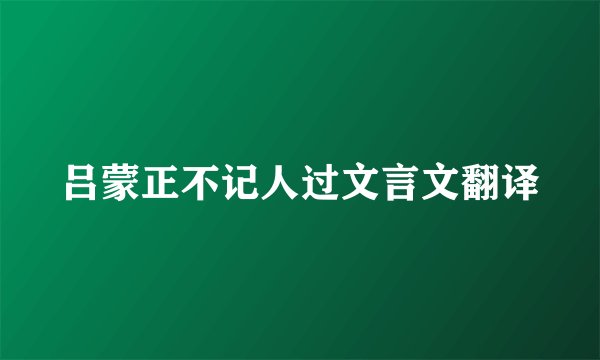 吕蒙正不记人过文言文翻译